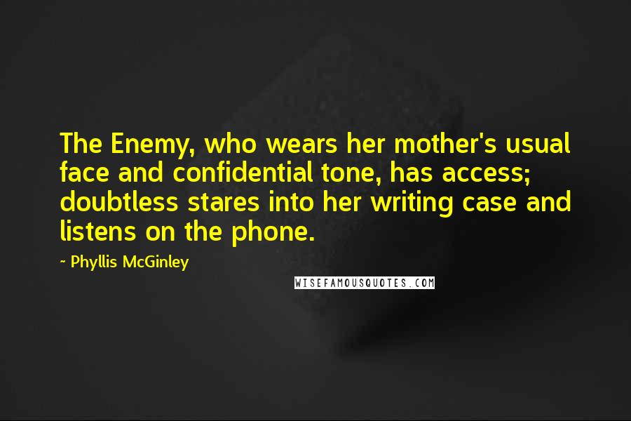 Phyllis McGinley Quotes: The Enemy, who wears her mother's usual face and confidential tone, has access; doubtless stares into her writing case and listens on the phone.