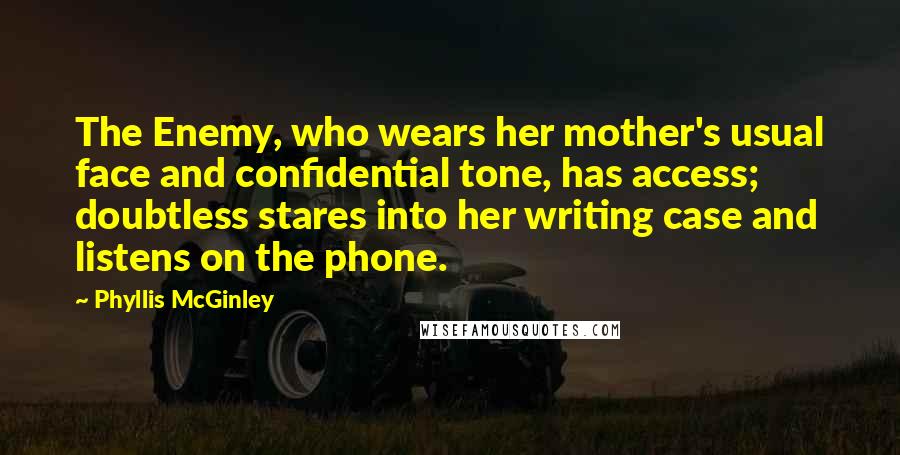 Phyllis McGinley Quotes: The Enemy, who wears her mother's usual face and confidential tone, has access; doubtless stares into her writing case and listens on the phone.