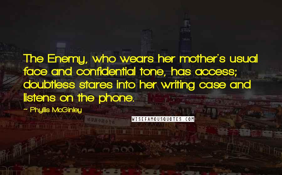 Phyllis McGinley Quotes: The Enemy, who wears her mother's usual face and confidential tone, has access; doubtless stares into her writing case and listens on the phone.