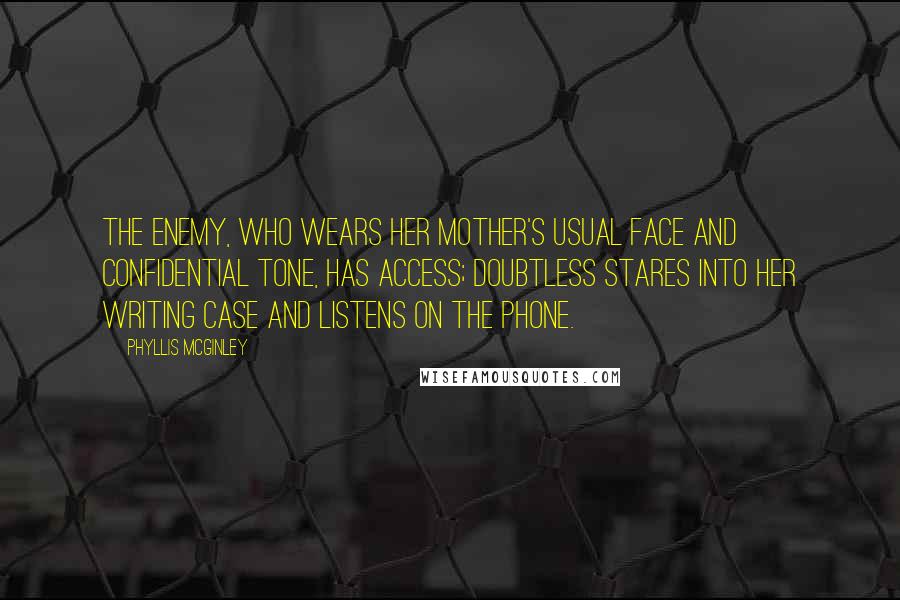 Phyllis McGinley Quotes: The Enemy, who wears her mother's usual face and confidential tone, has access; doubtless stares into her writing case and listens on the phone.