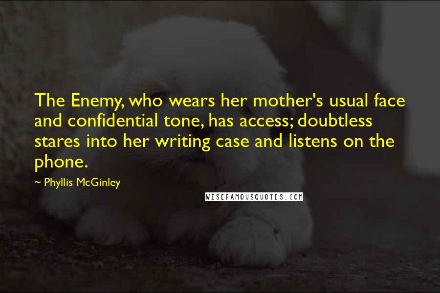 Phyllis McGinley Quotes: The Enemy, who wears her mother's usual face and confidential tone, has access; doubtless stares into her writing case and listens on the phone.