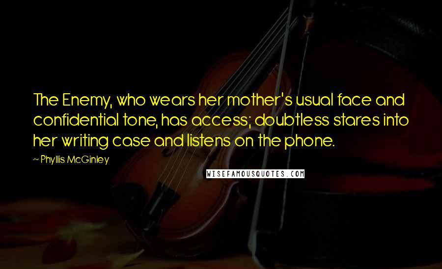 Phyllis McGinley Quotes: The Enemy, who wears her mother's usual face and confidential tone, has access; doubtless stares into her writing case and listens on the phone.