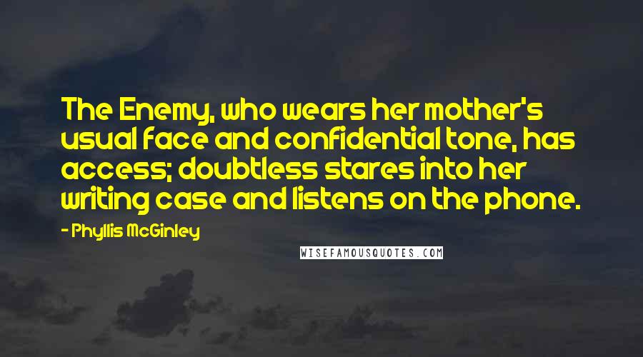 Phyllis McGinley Quotes: The Enemy, who wears her mother's usual face and confidential tone, has access; doubtless stares into her writing case and listens on the phone.