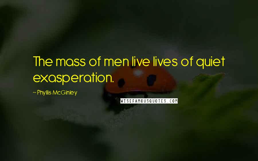 Phyllis McGinley Quotes: The mass of men live lives of quiet exasperation.