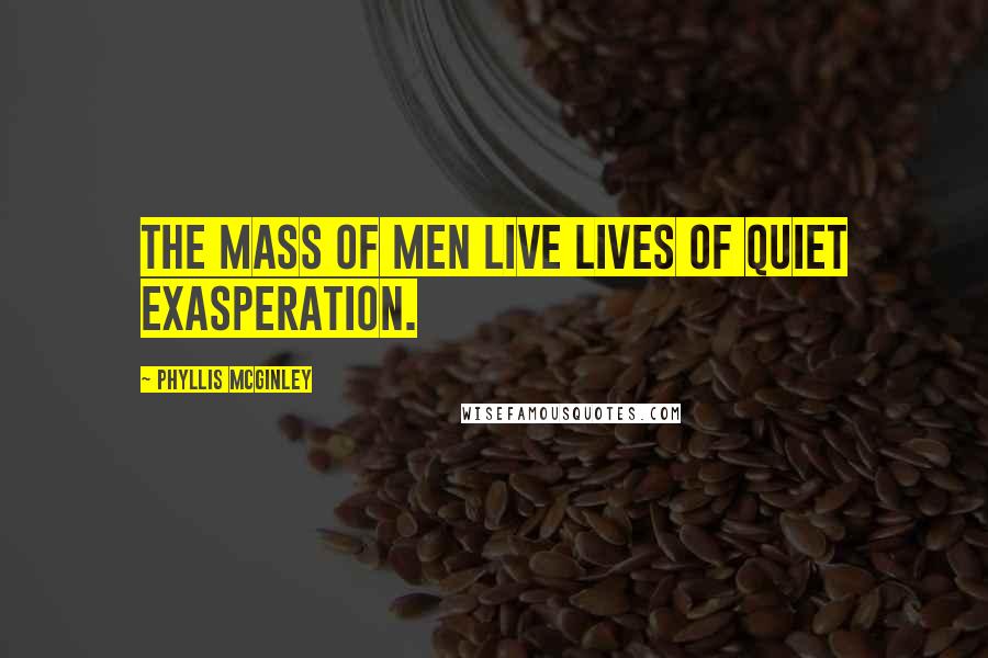 Phyllis McGinley Quotes: The mass of men live lives of quiet exasperation.