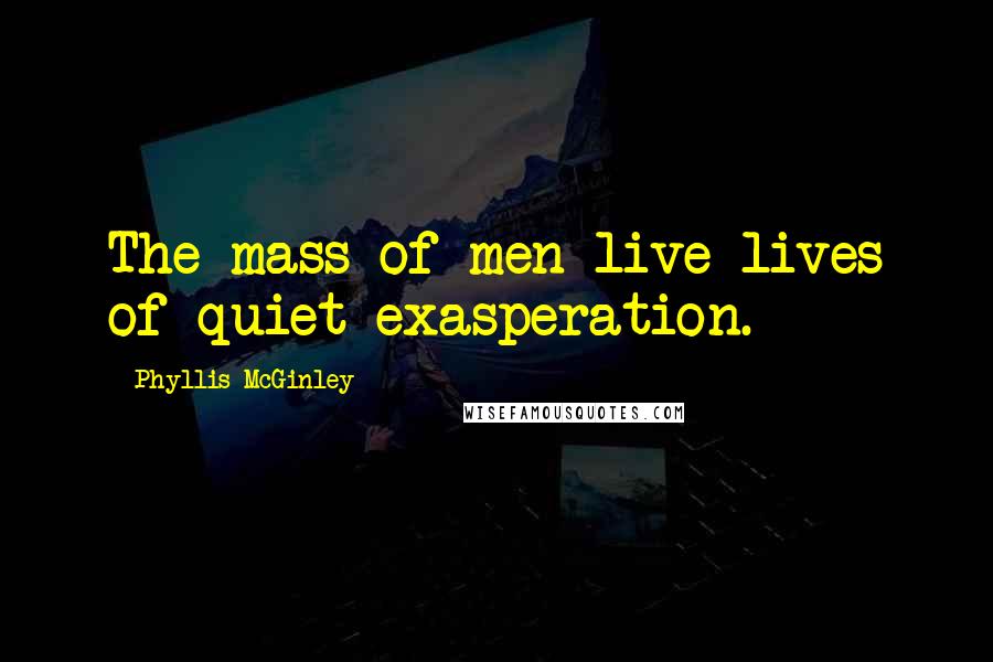 Phyllis McGinley Quotes: The mass of men live lives of quiet exasperation.