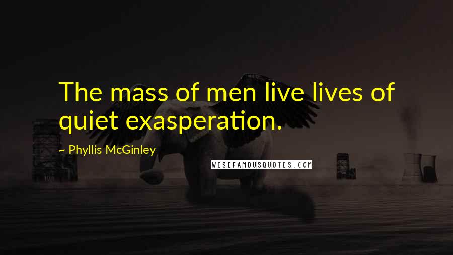 Phyllis McGinley Quotes: The mass of men live lives of quiet exasperation.