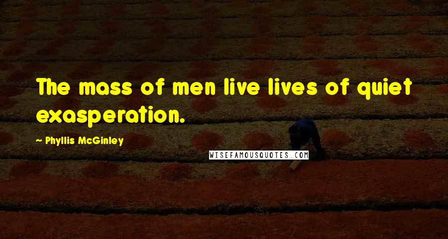 Phyllis McGinley Quotes: The mass of men live lives of quiet exasperation.