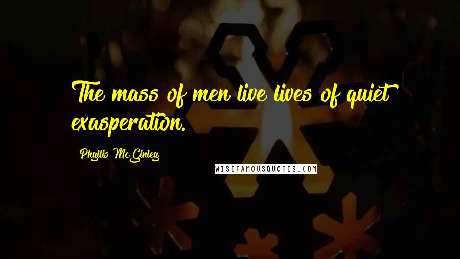 Phyllis McGinley Quotes: The mass of men live lives of quiet exasperation.