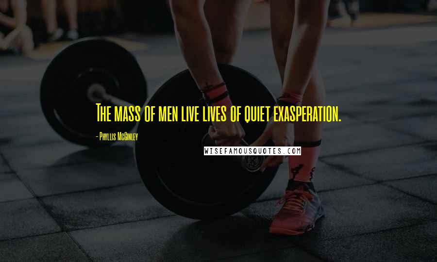 Phyllis McGinley Quotes: The mass of men live lives of quiet exasperation.