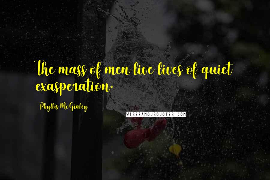 Phyllis McGinley Quotes: The mass of men live lives of quiet exasperation.