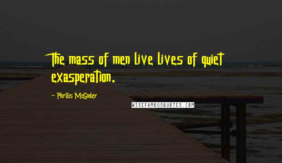 Phyllis McGinley Quotes: The mass of men live lives of quiet exasperation.