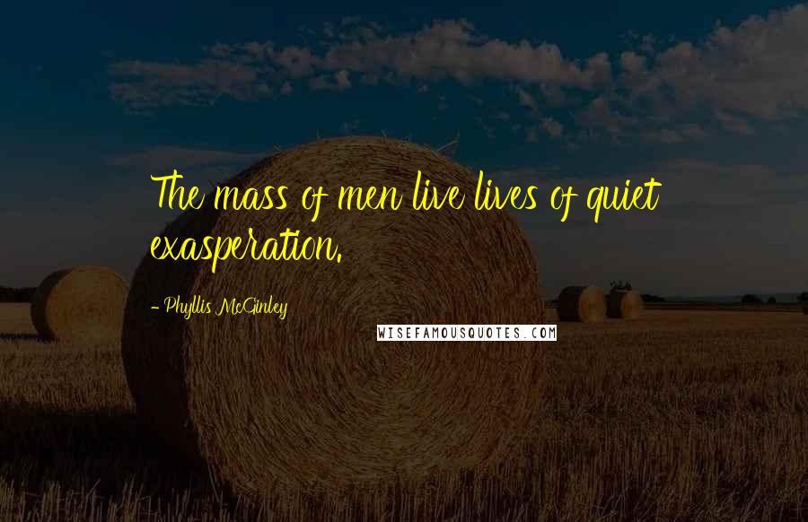 Phyllis McGinley Quotes: The mass of men live lives of quiet exasperation.