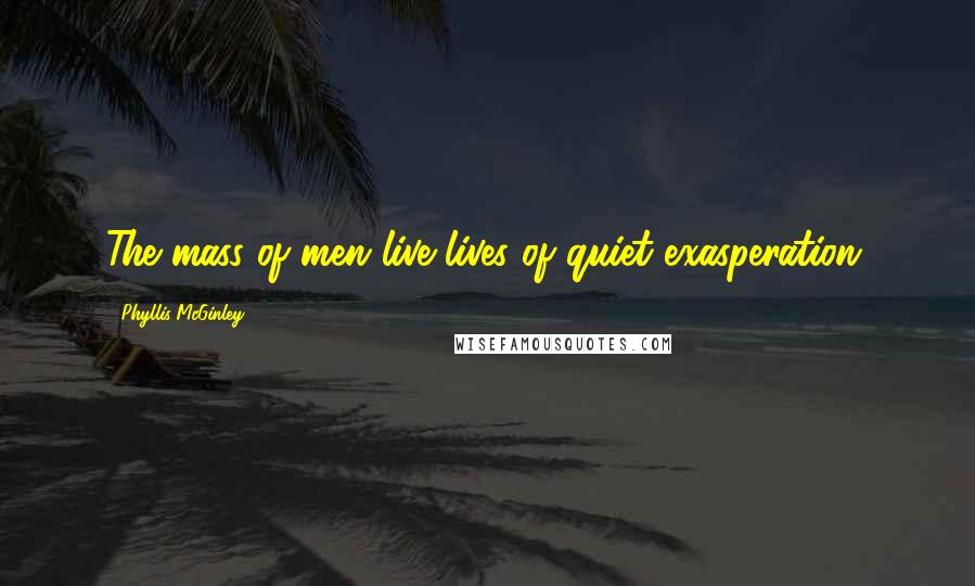 Phyllis McGinley Quotes: The mass of men live lives of quiet exasperation.