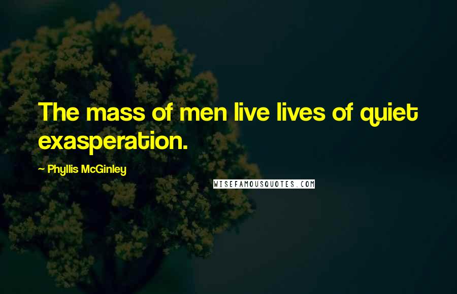 Phyllis McGinley Quotes: The mass of men live lives of quiet exasperation.