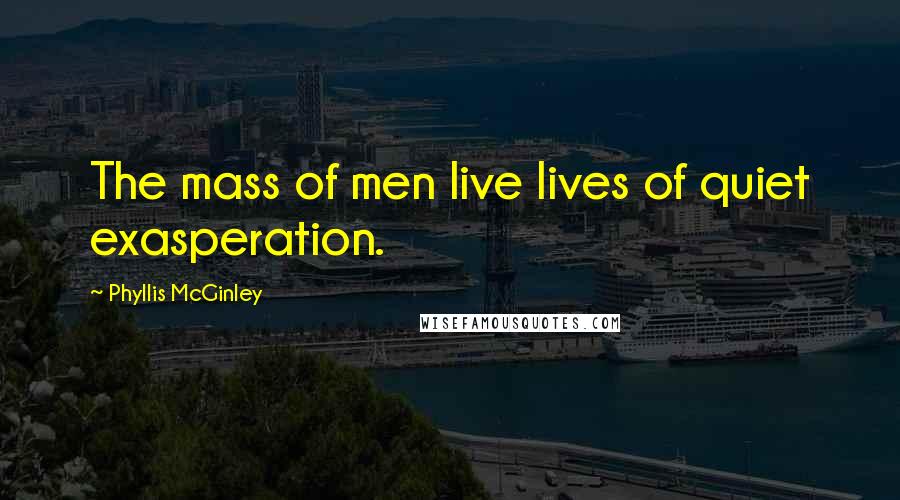 Phyllis McGinley Quotes: The mass of men live lives of quiet exasperation.