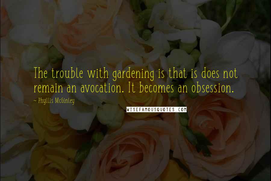 Phyllis McGinley Quotes: The trouble with gardening is that is does not remain an avocation. It becomes an obsession.