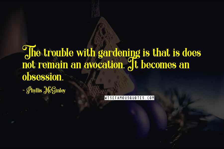 Phyllis McGinley Quotes: The trouble with gardening is that is does not remain an avocation. It becomes an obsession.