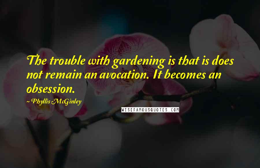 Phyllis McGinley Quotes: The trouble with gardening is that is does not remain an avocation. It becomes an obsession.