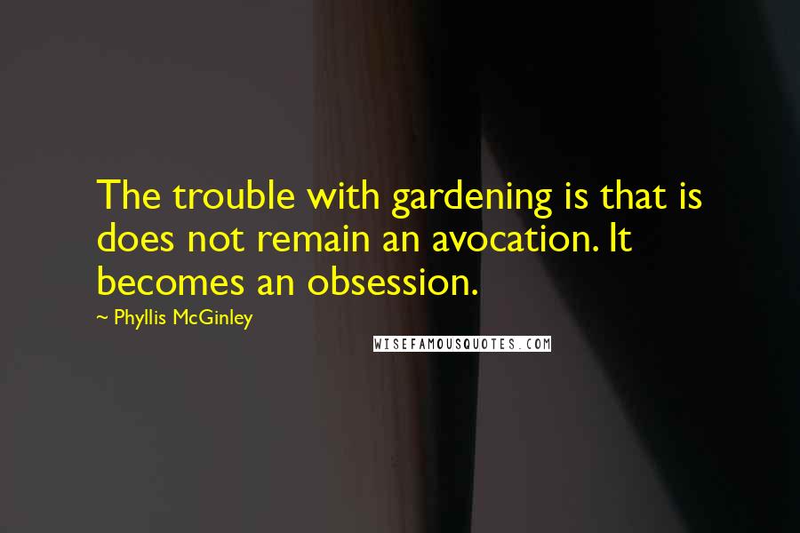 Phyllis McGinley Quotes: The trouble with gardening is that is does not remain an avocation. It becomes an obsession.