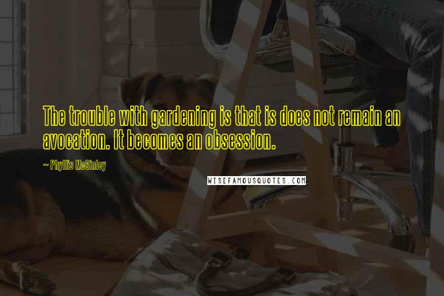 Phyllis McGinley Quotes: The trouble with gardening is that is does not remain an avocation. It becomes an obsession.