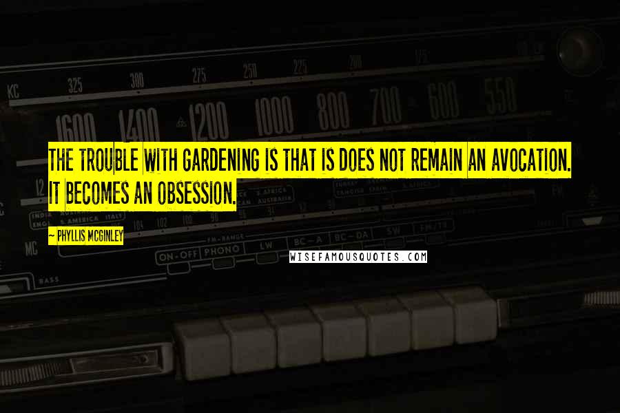 Phyllis McGinley Quotes: The trouble with gardening is that is does not remain an avocation. It becomes an obsession.