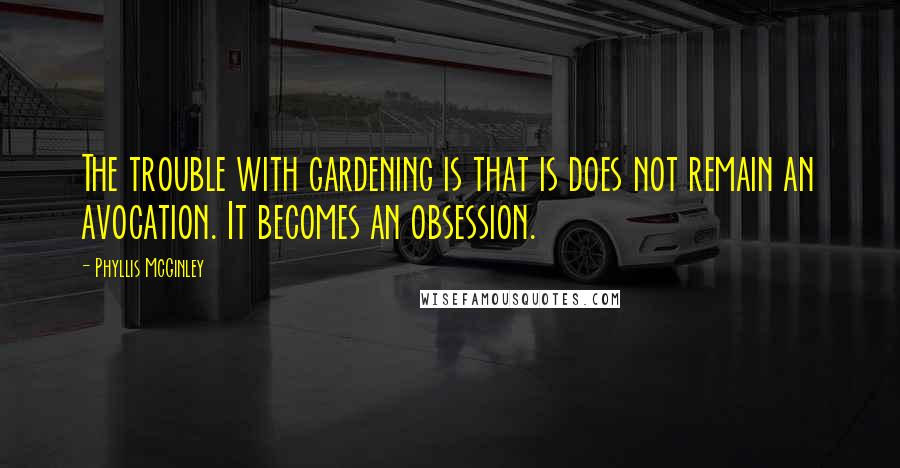 Phyllis McGinley Quotes: The trouble with gardening is that is does not remain an avocation. It becomes an obsession.