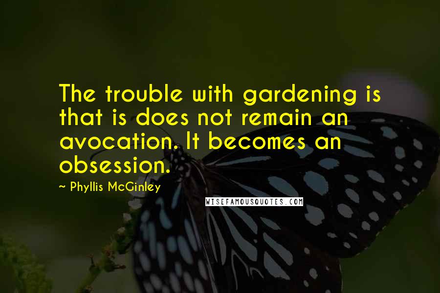 Phyllis McGinley Quotes: The trouble with gardening is that is does not remain an avocation. It becomes an obsession.