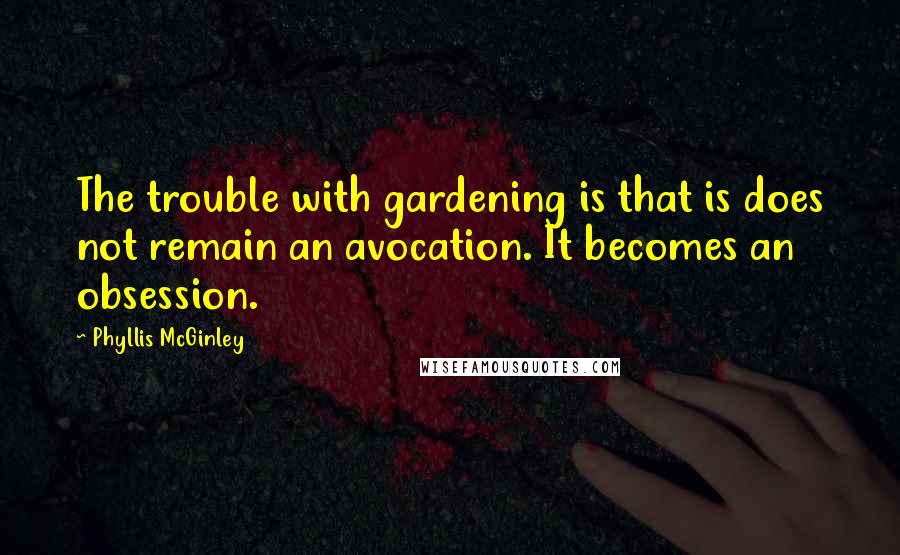 Phyllis McGinley Quotes: The trouble with gardening is that is does not remain an avocation. It becomes an obsession.