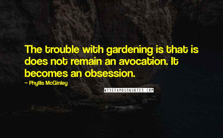 Phyllis McGinley Quotes: The trouble with gardening is that is does not remain an avocation. It becomes an obsession.