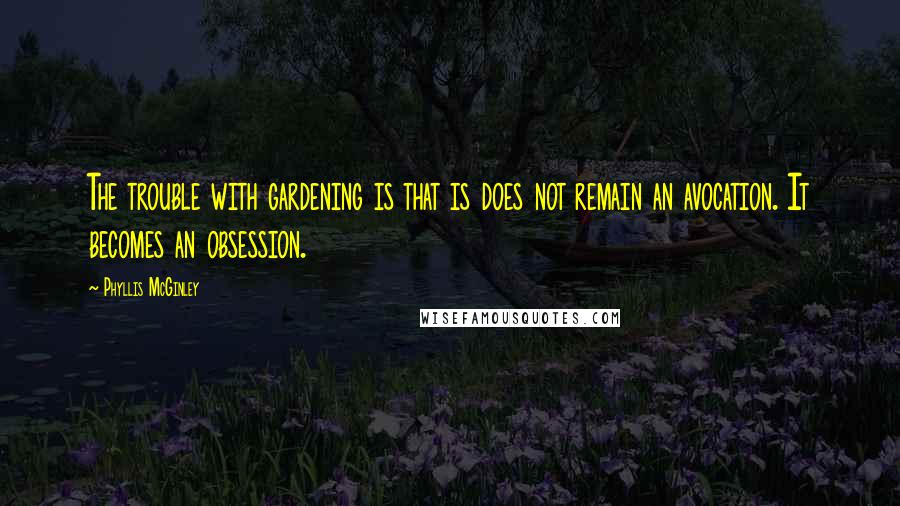 Phyllis McGinley Quotes: The trouble with gardening is that is does not remain an avocation. It becomes an obsession.