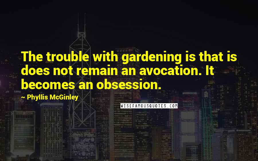 Phyllis McGinley Quotes: The trouble with gardening is that is does not remain an avocation. It becomes an obsession.