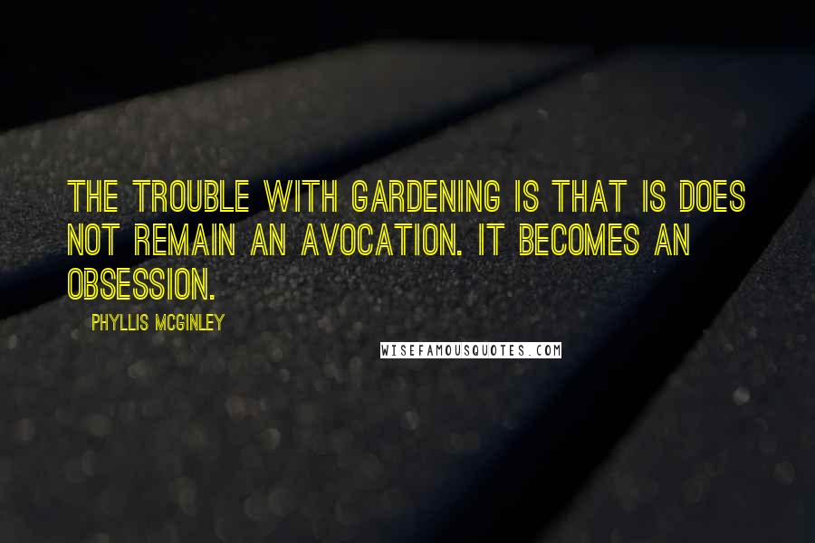 Phyllis McGinley Quotes: The trouble with gardening is that is does not remain an avocation. It becomes an obsession.