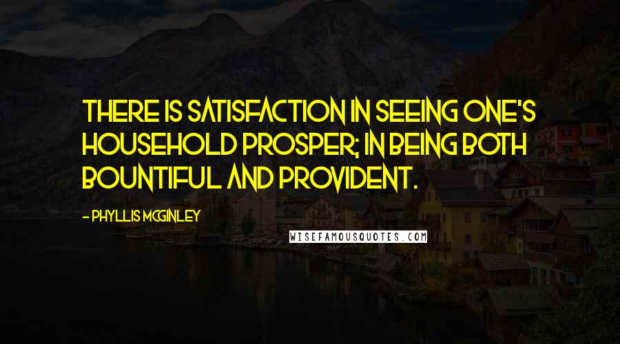 Phyllis McGinley Quotes: There is satisfaction in seeing one's household prosper; in being both bountiful and provident.