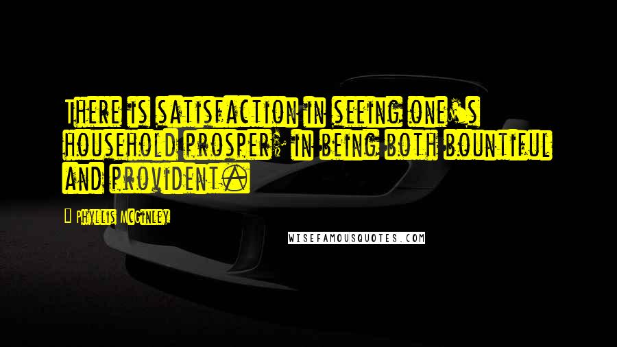 Phyllis McGinley Quotes: There is satisfaction in seeing one's household prosper; in being both bountiful and provident.