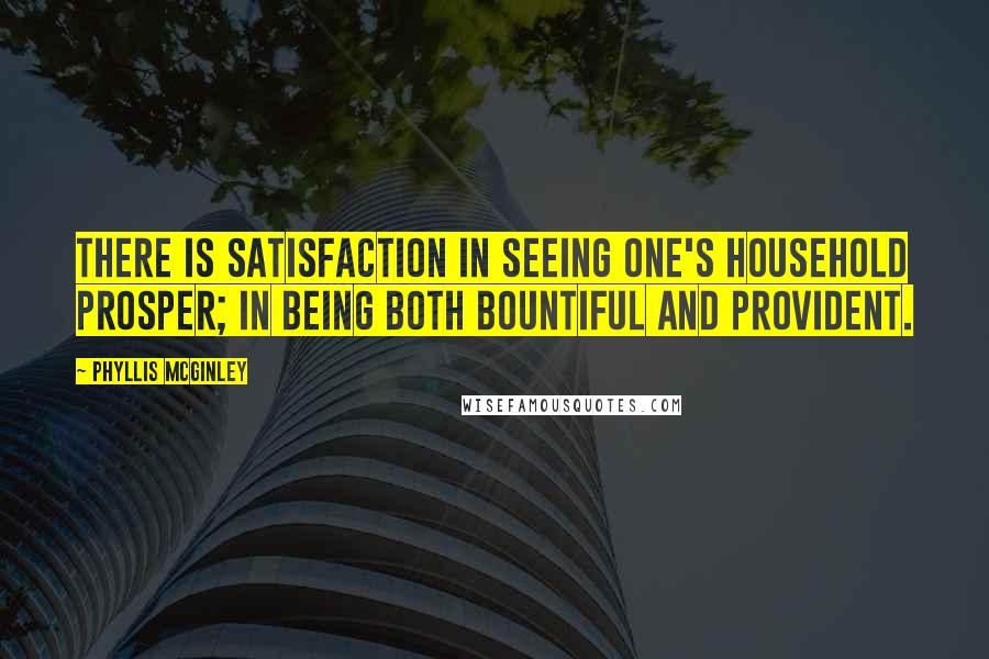 Phyllis McGinley Quotes: There is satisfaction in seeing one's household prosper; in being both bountiful and provident.
