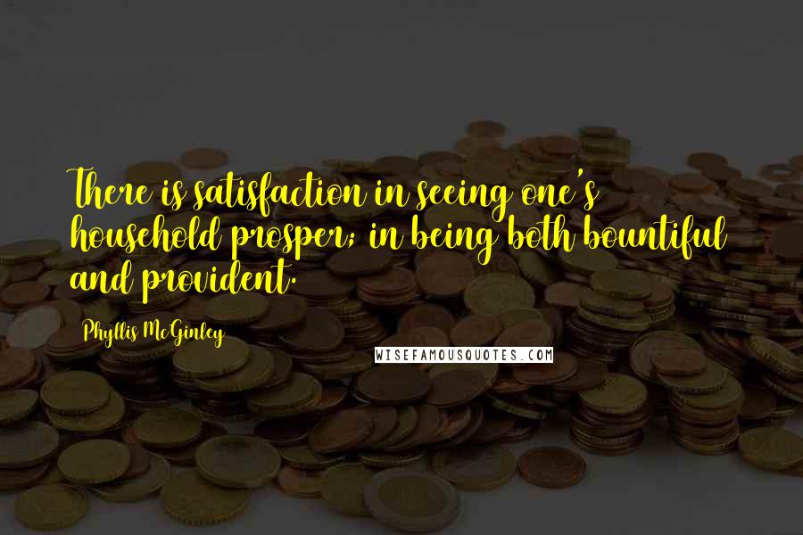 Phyllis McGinley Quotes: There is satisfaction in seeing one's household prosper; in being both bountiful and provident.