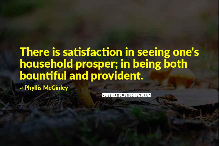 Phyllis McGinley Quotes: There is satisfaction in seeing one's household prosper; in being both bountiful and provident.