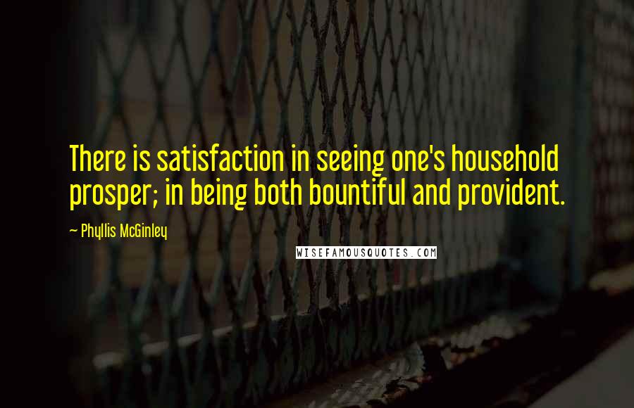 Phyllis McGinley Quotes: There is satisfaction in seeing one's household prosper; in being both bountiful and provident.