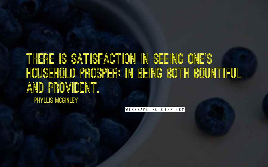 Phyllis McGinley Quotes: There is satisfaction in seeing one's household prosper; in being both bountiful and provident.