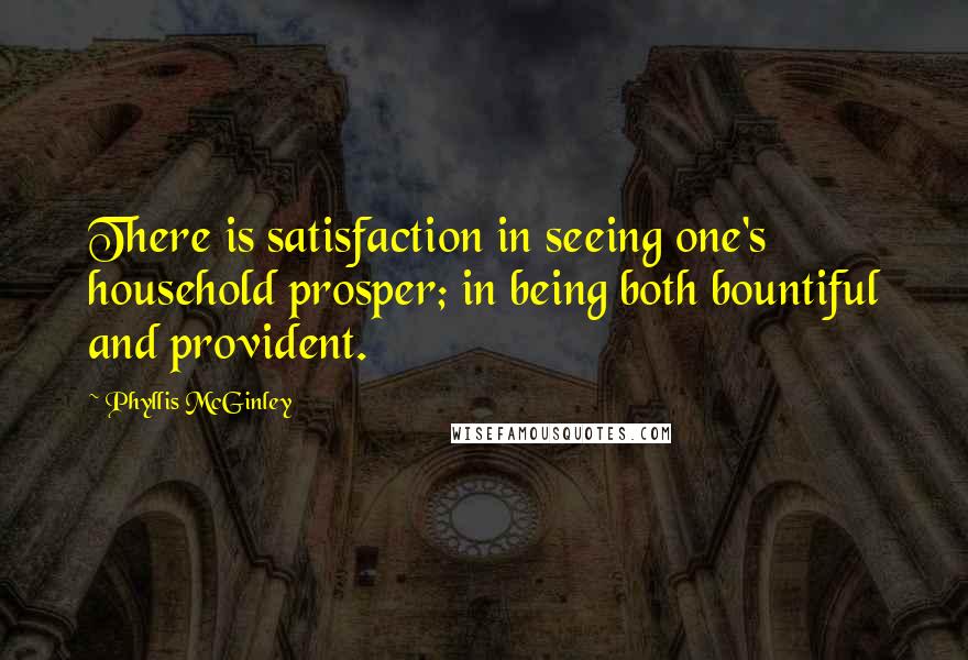 Phyllis McGinley Quotes: There is satisfaction in seeing one's household prosper; in being both bountiful and provident.