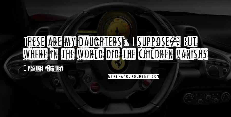 Phyllis McGinley Quotes: These are my daughters, I suppose. But where in the world did the children vanish?
