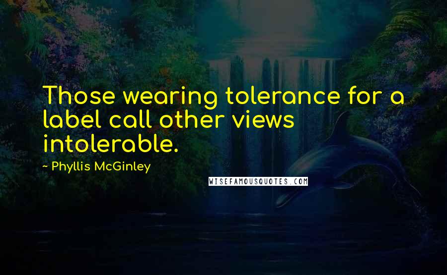 Phyllis McGinley Quotes: Those wearing tolerance for a label call other views intolerable.