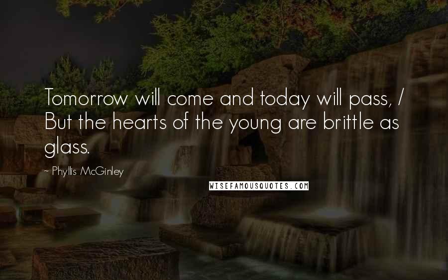 Phyllis McGinley Quotes: Tomorrow will come and today will pass, / But the hearts of the young are brittle as glass.