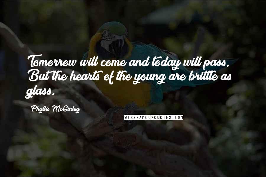 Phyllis McGinley Quotes: Tomorrow will come and today will pass, / But the hearts of the young are brittle as glass.