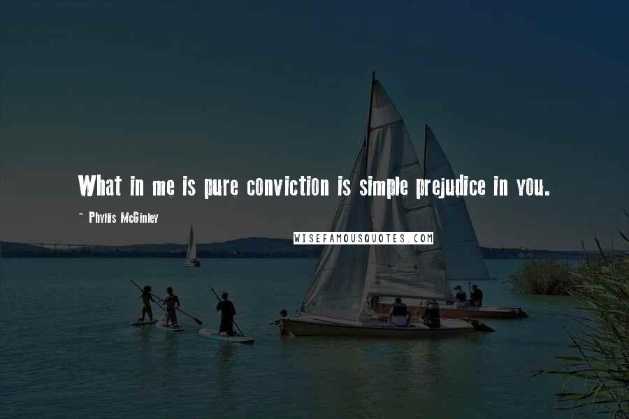 Phyllis McGinley Quotes: What in me is pure conviction is simple prejudice in you.