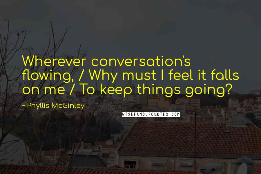 Phyllis McGinley Quotes: Wherever conversation's flowing, / Why must I feel it falls on me / To keep things going?