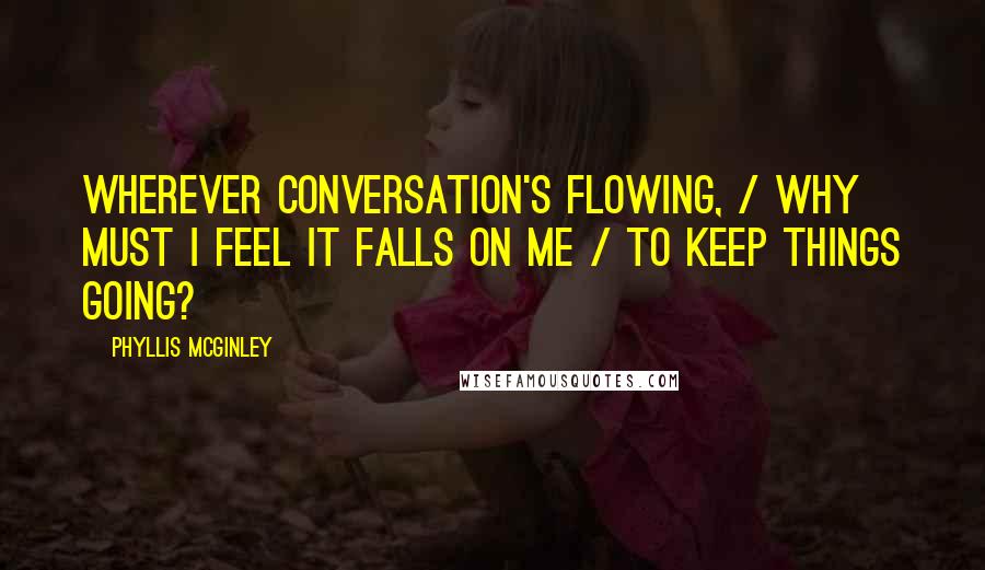 Phyllis McGinley Quotes: Wherever conversation's flowing, / Why must I feel it falls on me / To keep things going?