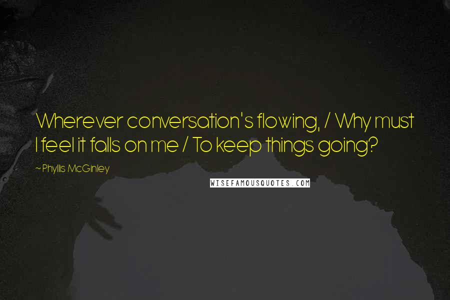 Phyllis McGinley Quotes: Wherever conversation's flowing, / Why must I feel it falls on me / To keep things going?