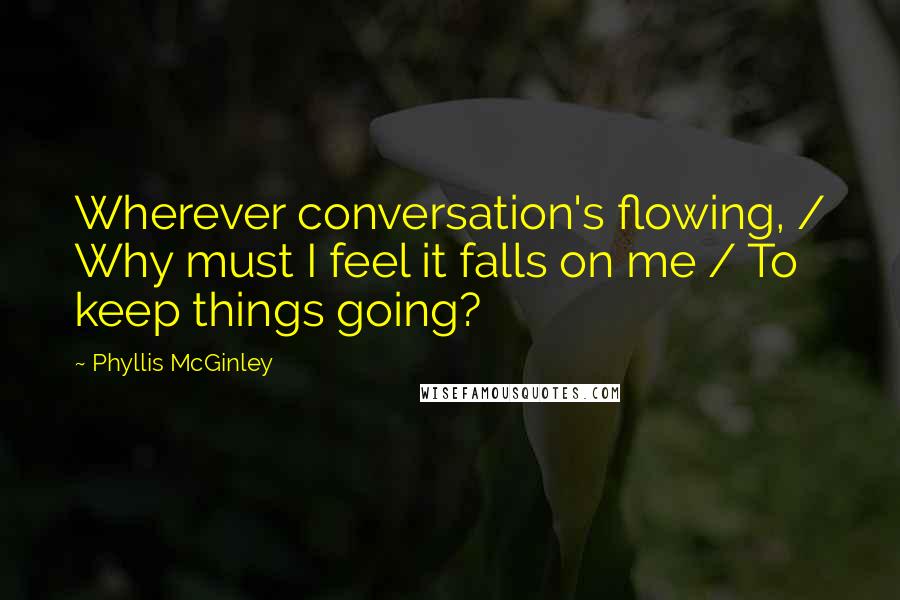 Phyllis McGinley Quotes: Wherever conversation's flowing, / Why must I feel it falls on me / To keep things going?